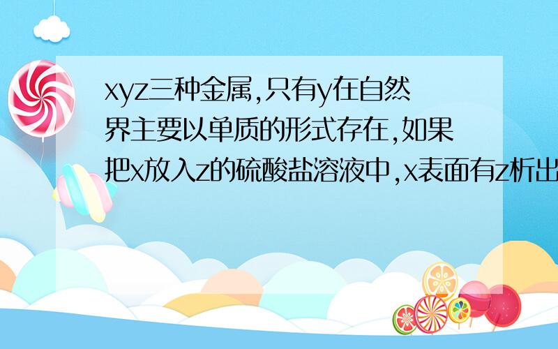 xyz三种金属,只有y在自然界主要以单质的形式存在,如果把x放入z的硫酸盐溶液中,x表面有z析出,则这三种金属由强到弱的顺序是?请讲解题目我就没看懂 z的硫酸盐溶液,硫酸盐是什么?