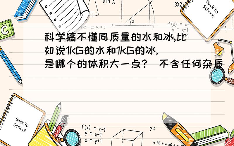 科学搞不懂同质量的水和冰,比如说1KG的水和1KG的冰,是哪个的体积大一点?（不含任何杂质）