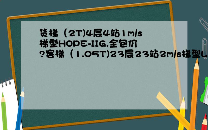 货梯（2T)4层4站1m/s梯型HOPE-IIG.全包价?客梯（1.05T)23层23站2m/s梯型LEHY-II 全包价?