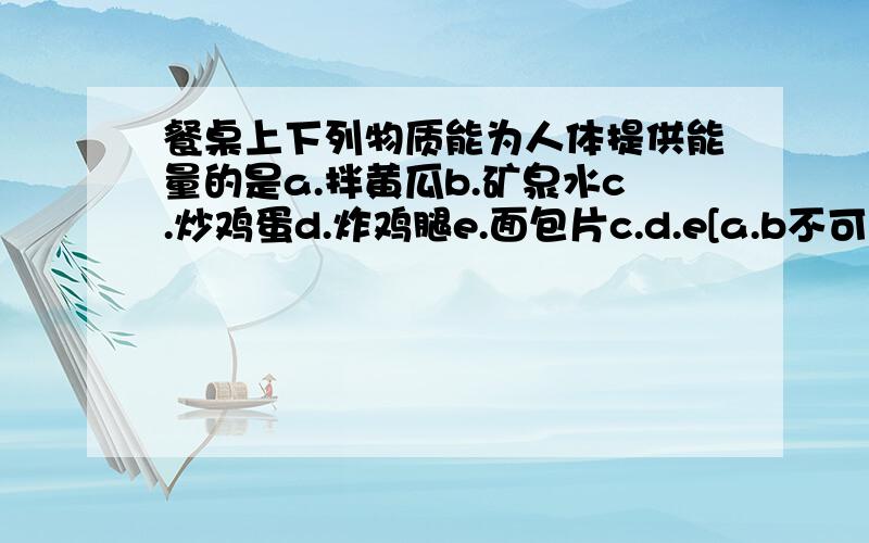 餐桌上下列物质能为人体提供能量的是a.拌黄瓜b.矿泉水c.炒鸡蛋d.炸鸡腿e.面包片c.d.e[a.b不可以的原因?]