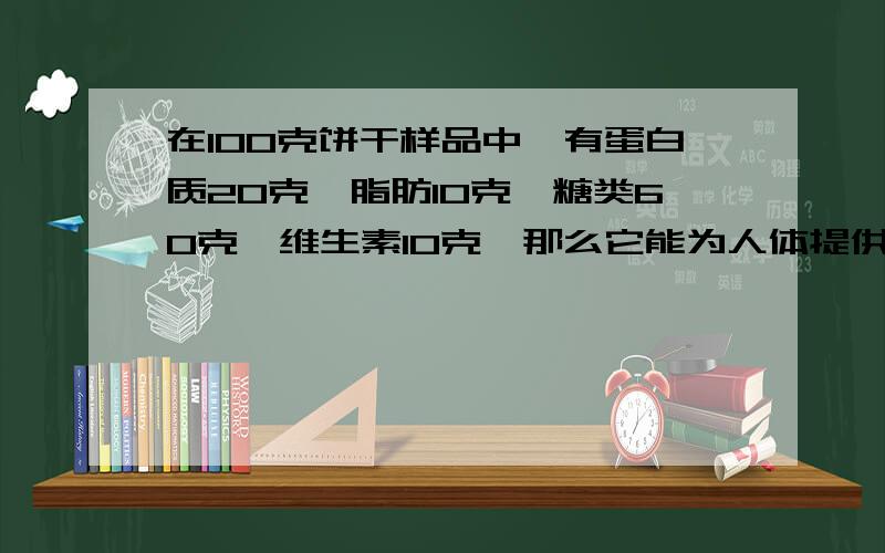 在100克饼干样品中,有蛋白质20克,脂肪10克,糖类60克,维生素10克,那么它能为人体提供的总热量约有（ ）A.1761千焦 B.1783千焦 C.476千焦 D.1671千焦