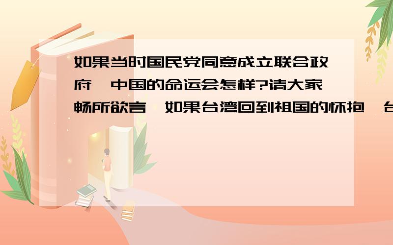 如果当时国民党同意成立联合政府,中国的命运会怎样?请大家畅所欲言,如果台湾回到祖国的怀抱,台湾政党会怎样?我提高五十分悬赏,