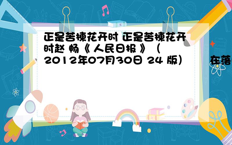 正是苦楝花开时 正是苦楝花开时赵 畅《 人民日报 》（ 2012年07月30日 24 版）　　在落叶乔木中,苦楝似很难吸引人们的眼球,那暗褐色的树皮,并不伟岸的身躯,平平淡淡,默默无闻,鲜有人谈起