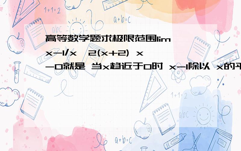 高等数学题求极限范围lim x-1/x^2(x+2) x-0就是 当x趋近于0时 x-1除以 x的平方乘以x+2 求极限范围