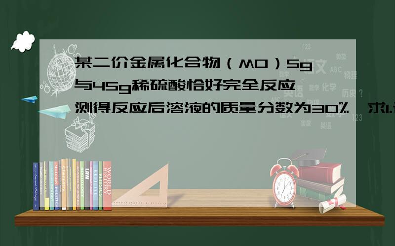 某二价金属化合物（MO）5g与45g稀硫酸恰好完全反应,测得反应后溶液的质量分数为30%,求1.该金属的相对原子质量2.稀硫酸中溶质的质量分数