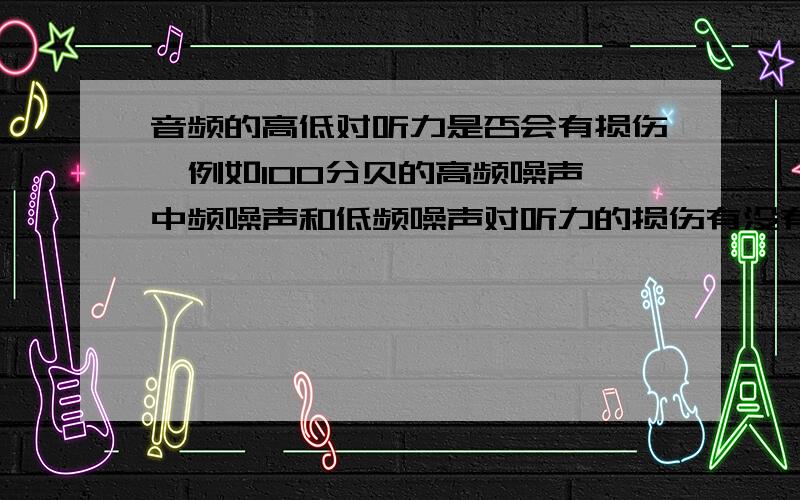 音频的高低对听力是否会有损伤,例如100分贝的高频噪声,中频噪声和低频噪声对听力的损伤有没有区别