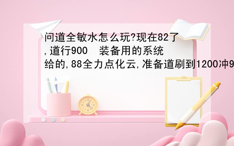 问道全敏水怎么玩?现在82了,道行900  装备用的系统给的,88全力点化云,准备道刷到1200冲90级在做装备      可是升级刷道总是觉得很费劲,光给别人+防,靠BB打.玩敏水是不是都这样啊             觉