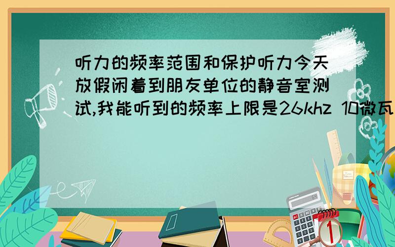 听力的频率范围和保护听力今天放假闲着到朋友单位的静音室测试,我能听到的频率上限是26khz 10微瓦dbm的声音,朋友说这是不常见的,岁数再大点还能保持就是怪胎了!请问这真的是很少见的吗?