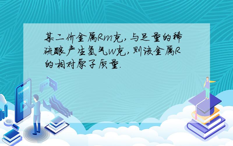 某二价金属Rm克,与足量的稀硫酸产生氢气w克,则该金属R的相对原子质量.