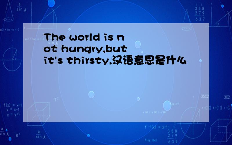 The world is not hungry,but it's thirsty,汉语意思是什么