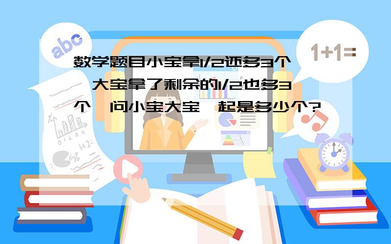 数学题目小宝拿1/2还多3个,大宝拿了剩余的1/2也多3个,问小宝大宝一起是多少个?