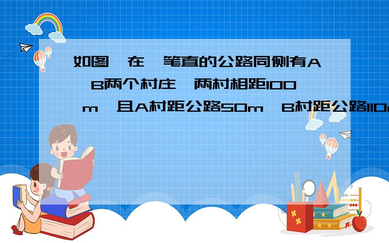 如图,在一笔直的公路同侧有A、B两个村庄,两村相距100 m,且A村距公路50m,B村距公路110m,现公共汽车公司欲在公路边修一个停车站.（1）若使该站到A、B两村的距离相等,则该站应建在路边何边?试