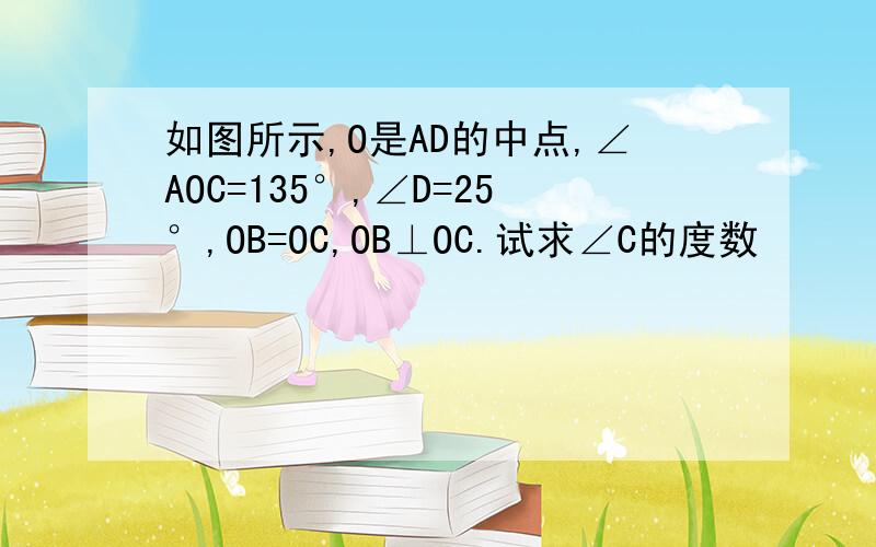 如图所示,O是AD的中点,∠AOC=135°,∠D=25°,OB=OC,OB⊥OC.试求∠C的度数