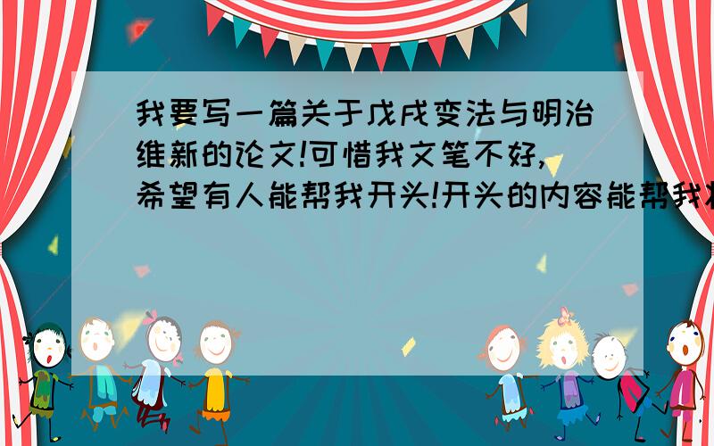 我要写一篇关于戊戌变法与明治维新的论文!可惜我文笔不好,希望有人能帮我开头!开头的内容能帮我将戊戌变法和明治维新引出来!不要复制粘贴的!