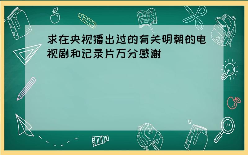 求在央视播出过的有关明朝的电视剧和记录片万分感谢