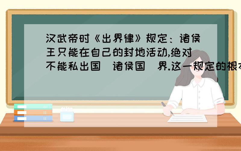 汉武帝时《出界律》规定：诸侯王只能在自己的封地活动,绝对不能私出国（诸侯国）界.这一规定的根本汉武帝时《出界律》目的是A.强化君主专制 B.加强思想控制 C.防止诸侯割据 D.加强中央