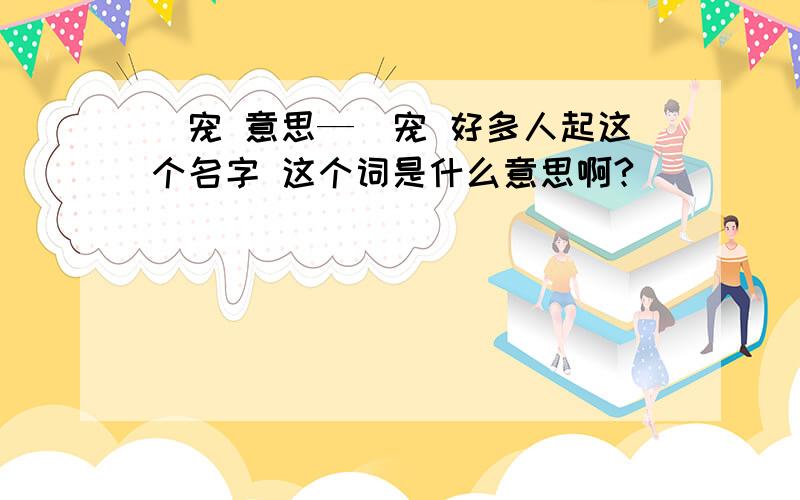 夨宠 意思—夨宠 好多人起这个名字 这个词是什么意思啊?