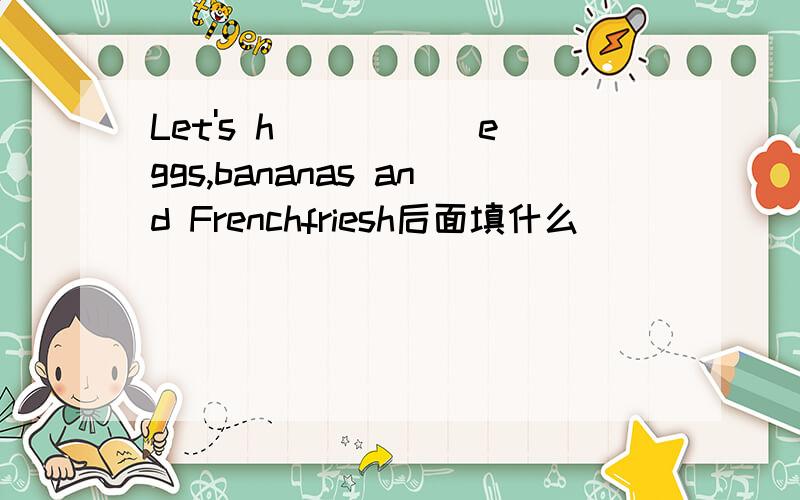 Let's h_____ eggs,bananas and Frenchfriesh后面填什么