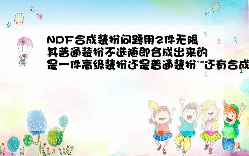 NDF合成装扮问题用2件无限其普通装扮不选随即合成出来的是一件高级装扮还是普通装扮`~还有合成出来的装扮样式,现在商城里是不是都没有的样式``?商城里的样式实在太丑,以后会更新出合