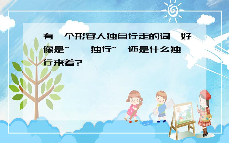 有一个形容人独自行走的词,好像是“孑孓独行”,还是什么独行来着?