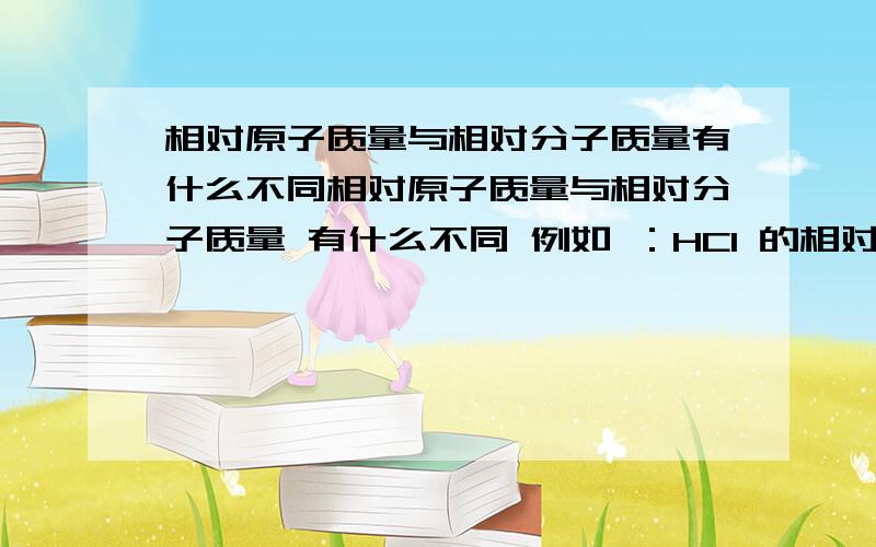 相对原子质量与相对分子质量有什么不同相对原子质量与相对分子质量 有什么不同 例如 ：HCl 的相对原子质量是多少?HCl 的相对分子质量是多少?