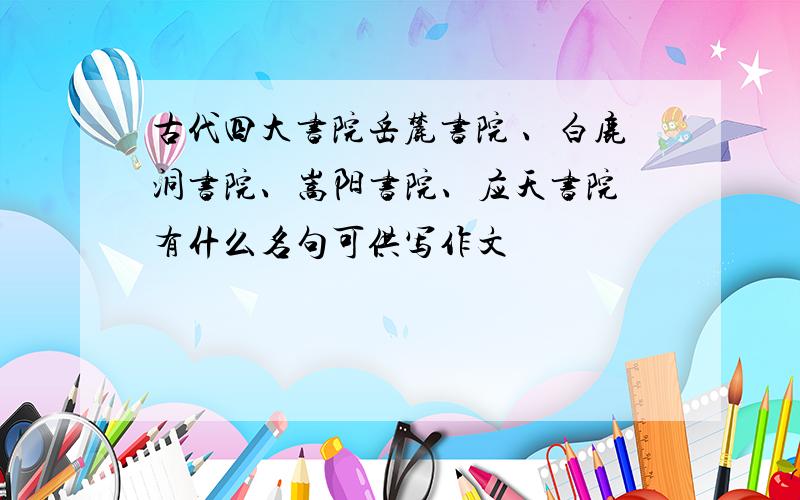 古代四大书院岳麓书院 、白鹿洞书院、嵩阳书院、应天书院 有什么名句可供写作文