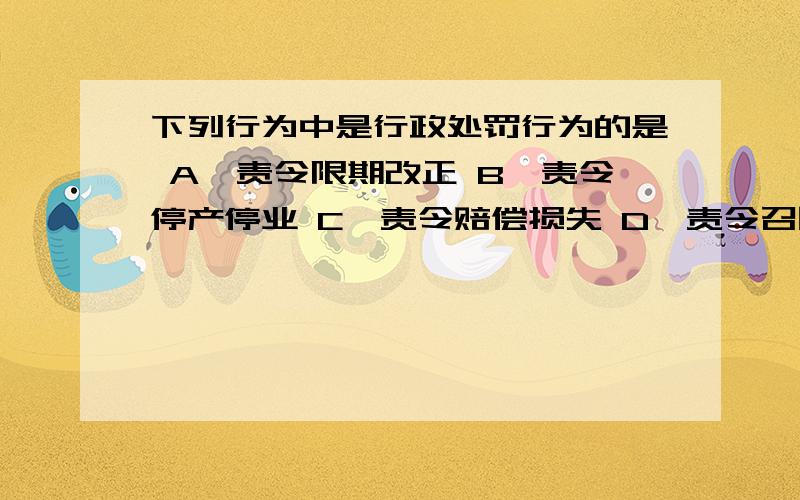 下列行为中是行政处罚行为的是 A、责令限期改正 B、责令停产停业 C、责令赔偿损失 D、责令召回