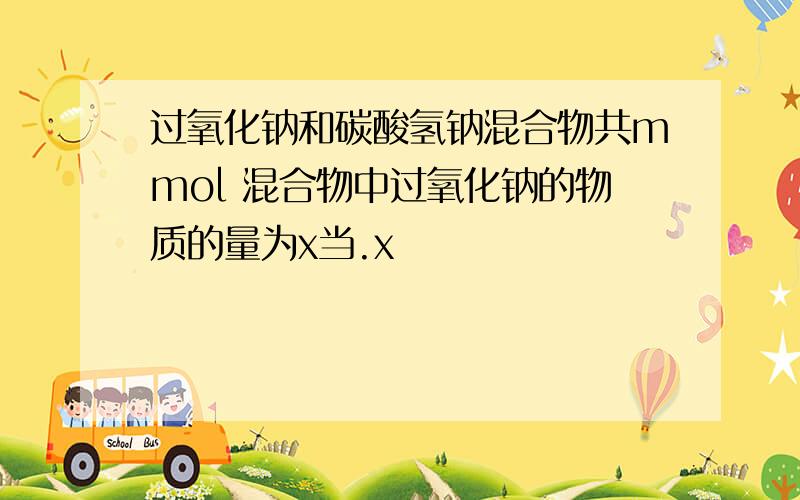 过氧化钠和碳酸氢钠混合物共mmol 混合物中过氧化钠的物质的量为x当.x