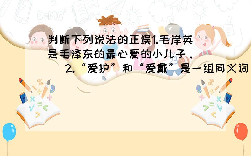 判断下列说法的正误1.毛岸英是毛泽东的最心爱的小儿子。（ ）2.“爱护”和“爱戴”是一组同义词。（ ）3.“老师讲完故事，教室里响起排山倒海的掌声。”这句话没有毛病。（ ）4.《七