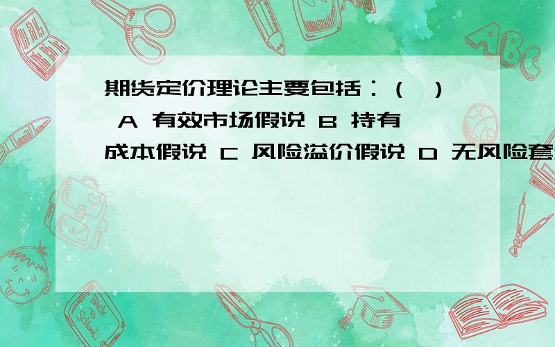 期货定价理论主要包括：（ ） A 有效市场假说 B 持有成本假说 C 风险溢价假说 D 无风险套利假说期货定价理论主要包括：（ ）A 有效市场假说B 持有成本假说C 风险溢价假说D 无风险套利假说