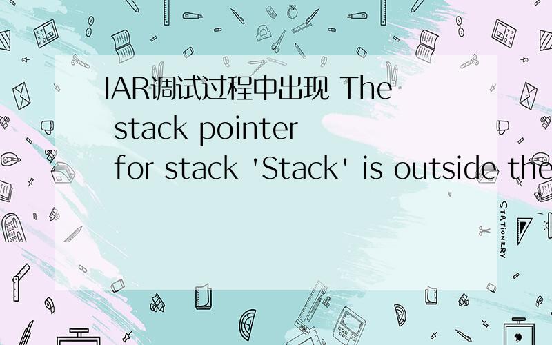 IAR调试过程中出现 The stack pointer for stack 'Stack' is outside the stack range提示这是出错的截图,求解答时怎么回事