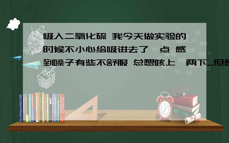 吸入二氧化硫 我今天做实验的时候不小心给吸进去了一点 感到嗓子有些不舒服 总想咳上一两下...但是头不晕     有事吗?