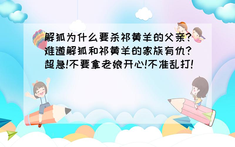 解狐为什么要杀祁黄羊的父亲?难道解狐和祁黄羊的家族有仇?超急!不要拿老娘开心!不准乱打!