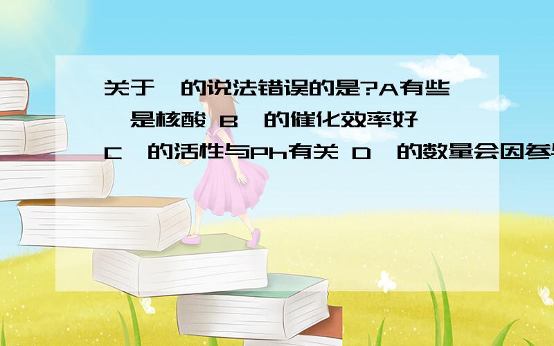 关于酶的说法错误的是?A有些酶是核酸 B酶的催化效率好 C酶的活性与Ph有关 D酶的数量会因参与化学反应而减少