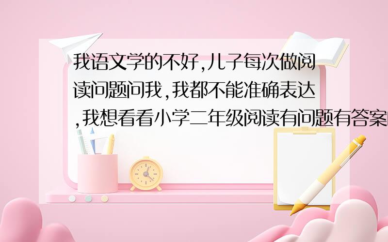 我语文学的不好,儿子每次做阅读问题问我,我都不能准确表达,我想看看小学二年级阅读有问题有答案的书或例题有讲解的