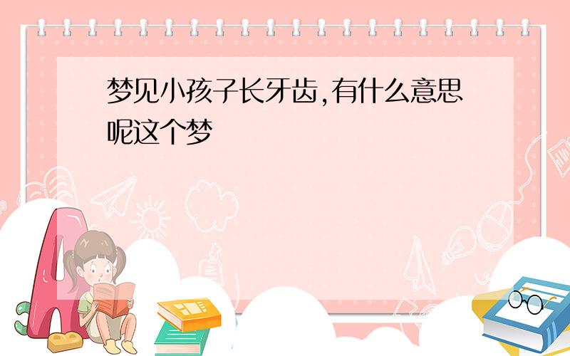 梦见小孩子长牙齿,有什么意思呢这个梦