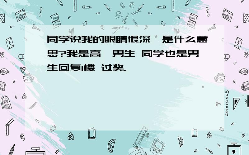 同学说我的眼睛很深邃是什么意思?我是高一男生 同学也是男生回复1楼 过奖.