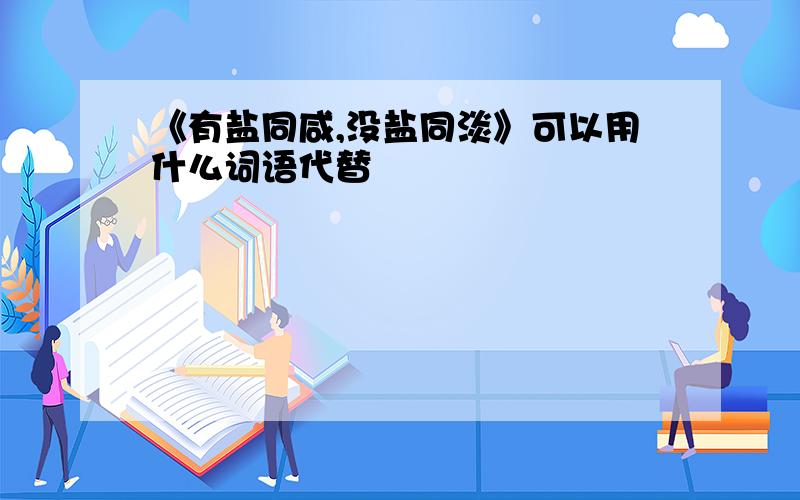 《有盐同咸,没盐同淡》可以用什么词语代替