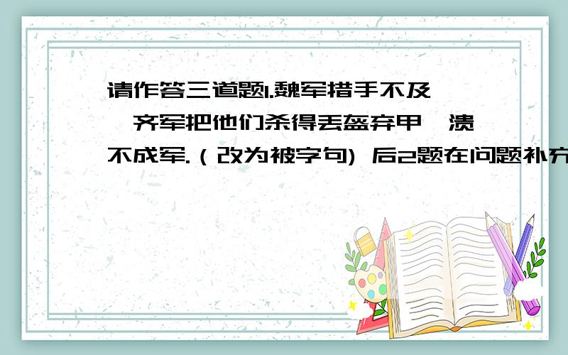 请作答三道题1.魏军措手不及,齐军把他们杀得丢盔弃甲,溃不成军.（改为被字句) 后2题在问题补充!2.孔林是我国延续时间最长、保护最完整的家族圣地.(缩句) 3.妈妈对我说；今天晚上我有应