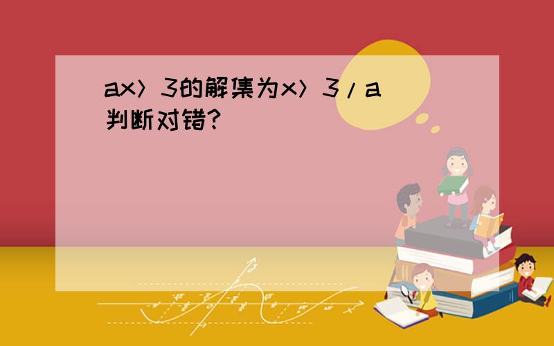 ax＞3的解集为x＞3/a 判断对错?