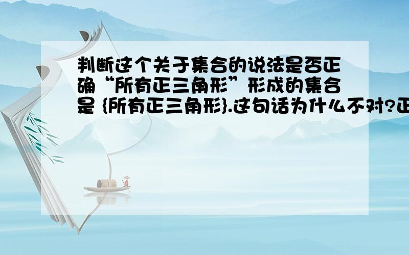 判断这个关于集合的说法是否正确“所有正三角形”形成的集合是 {所有正三角形}.这句话为什么不对?正确的说法是?