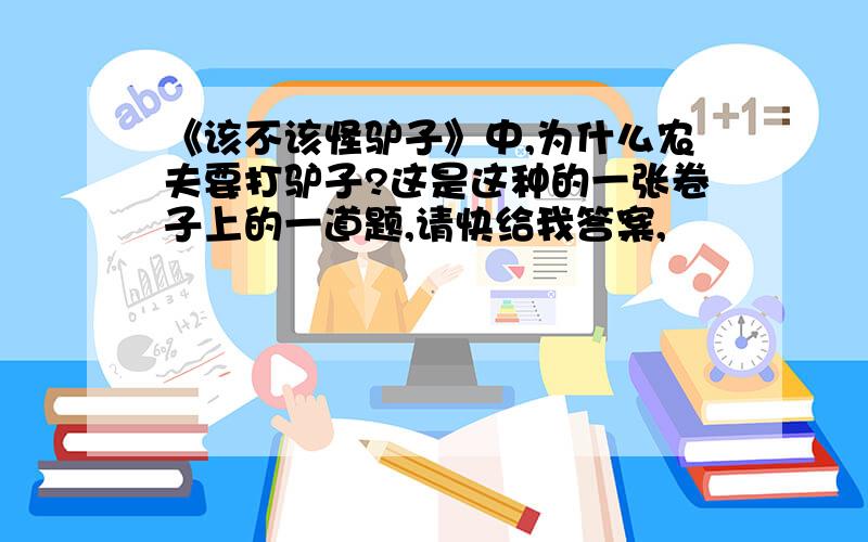 《该不该怪驴子》中,为什么农夫要打驴子?这是这种的一张卷子上的一道题,请快给我答案,