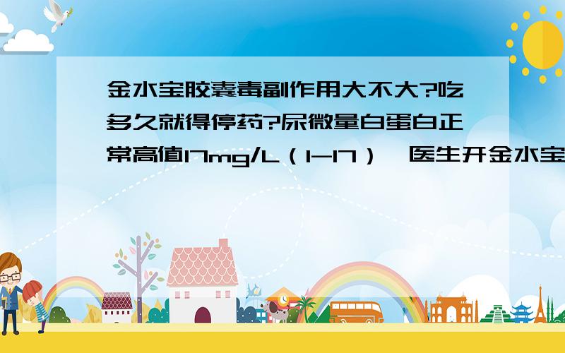 金水宝胶囊毒副作用大不大?吃多久就得停药?尿微量白蛋白正常高值17mg/L（1-17）,医生开金水宝胶囊,一天3次,一次3粒.吃金水宝胶囊可以吗?吃多久就得停药呢?金水宝胶囊这个药的毒副作用大