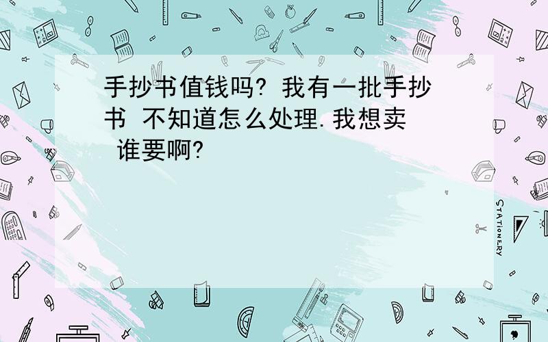 手抄书值钱吗? 我有一批手抄书 不知道怎么处理.我想卖  谁要啊?