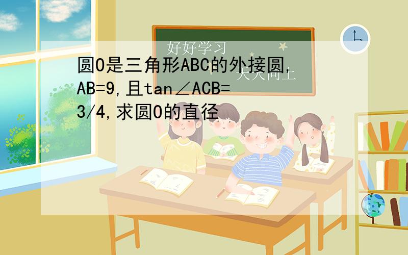 圆O是三角形ABC的外接圆,AB=9,且tan∠ACB=3/4,求圆O的直径