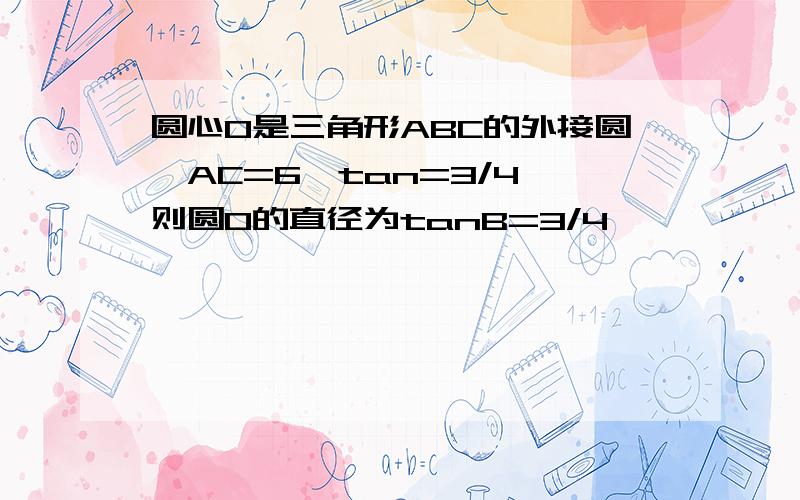 圆心O是三角形ABC的外接圆,AC=6,tan=3/4,则圆O的直径为tanB=3/4