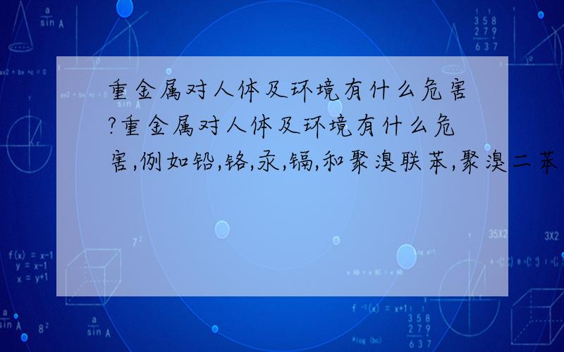 重金属对人体及环境有什么危害?重金属对人体及环境有什么危害,例如铅,铬,汞,镉,和聚溴联苯,聚溴二苯醚.