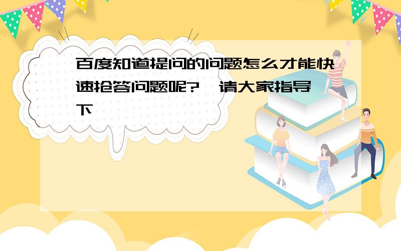 百度知道提问的问题怎么才能快速抢答问题呢?  请大家指导下