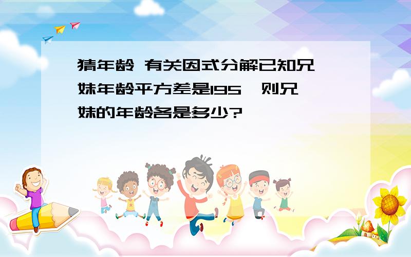 猜年龄 有关因式分解已知兄、妹年龄平方差是195,则兄、妹的年龄各是多少?