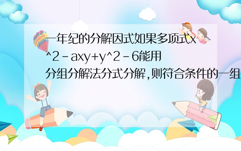 一年纪的分解因式如果多项式x^2-axy+y^2-6能用分组分解法分式分解,则符合条件的一组数值是a= b= (最好有过程）题目出错了x^2-axy+y^2-b